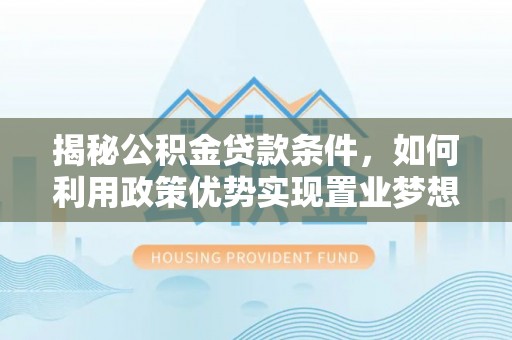 鄄城揭秘公积金贷款条件，如何利用政策优势实现置业梦想