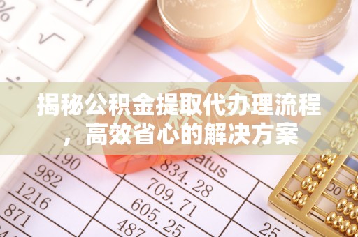 鄄城揭秘公积金提取代办理流程，高效省心的解决方案