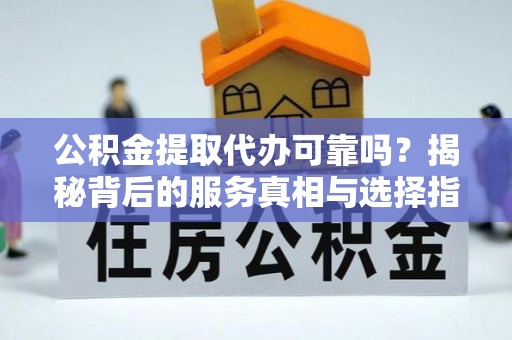鄄城公积金提取代办可靠吗？揭秘背后的服务真相与选择指南