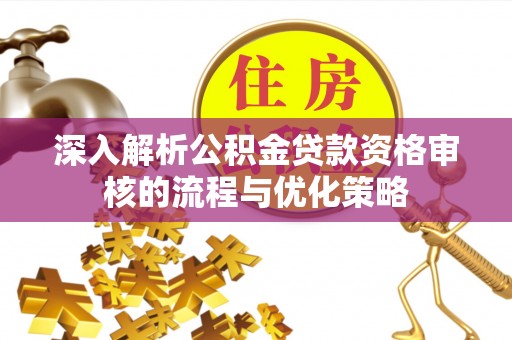 鄄城深入解析公积金贷款资格审核的流程与优化策略