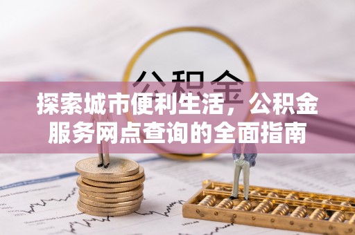 鄄城探索城市便利生活，公积金服务网点查询的全面指南