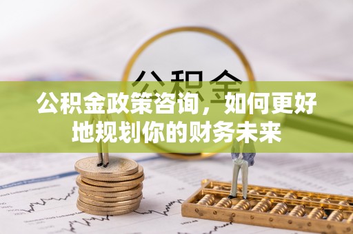 鄄城公积金政策咨询，如何更好地规划你的财务未来