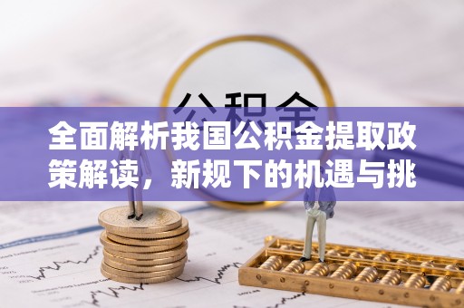 鄄城全面解析我国公积金提取政策解读，新规下的机遇与挑战