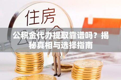 鄄城公积金代办提取靠谱吗？揭秘真相与选择指南