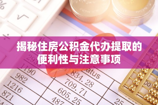 鄄城揭秘住房公积金代办提取的便利性与注意事项
