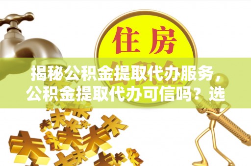鄄城揭秘公积金提取代办服务，公积金提取代办可信吗？选择前你需要知道的真相