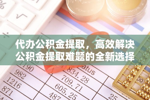鄄城代办公积金提取，高效解决公积金提取难题的全新选择