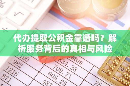 鄄城代办提取公积金靠谱吗？解析服务背后的真相与风险
