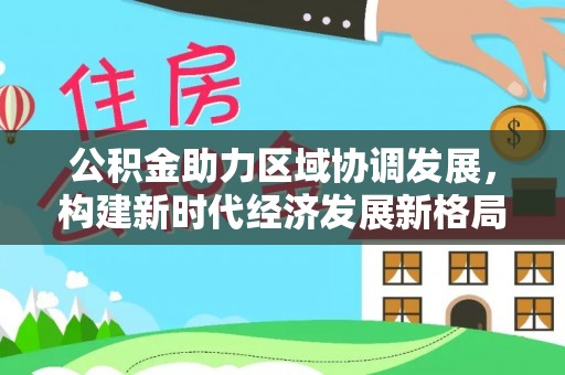 鄄城公积金助力区域协调发展，构建新时代经济发展新格局
