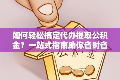 鄄城如何轻松搞定代办提取公积金？一站式指南助你省时省心