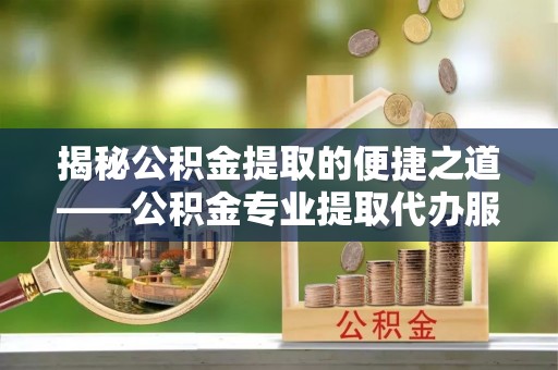 鄄城揭秘公积金提取的便捷之道——公积金专业提取代办服务解析