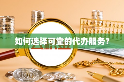 鄄城如何选择可靠的代办服务？