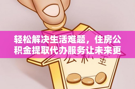 鄄城轻松解决生活难题，住房公积金提取代办服务让未来更安心