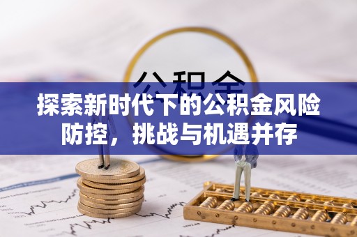 鄄城探索新时代下的公积金风险防控，挑战与机遇并存