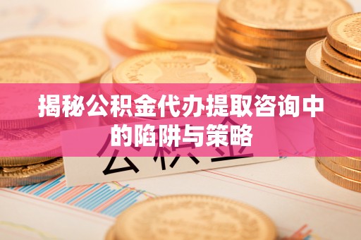 鄄城揭秘公积金代办提取咨询中的陷阱与策略