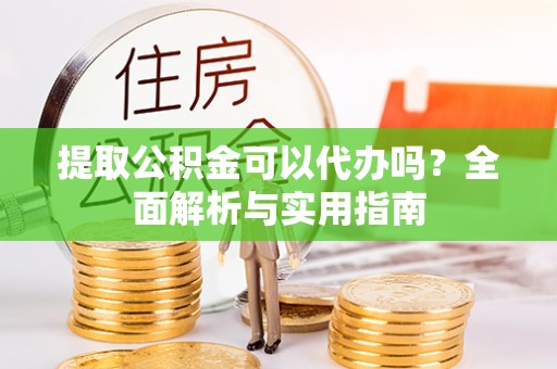 鄄城提取公积金可以代办吗？全面解析与实用指南