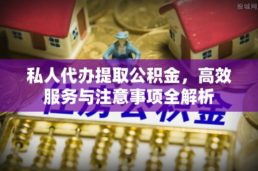 鄄城私人代办提取公积金，高效服务与注意事项全解析