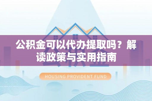 鄄城公积金可以代办提取吗？解读政策与实用指南