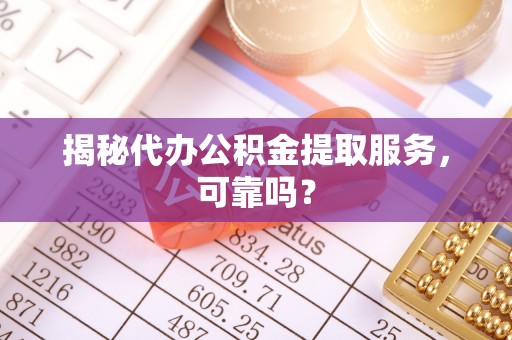 鄄城揭秘代办公积金提取服务，可靠吗？