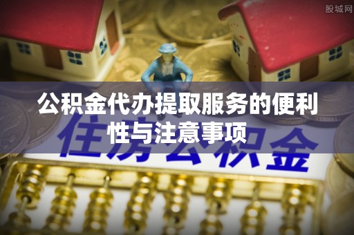 鄄城公积金代办提取服务的便利性与注意事项