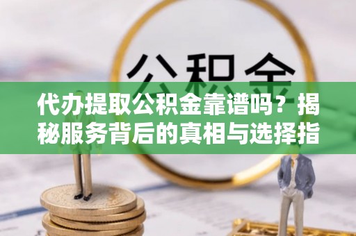 鄄城代办提取公积金靠谱吗？揭秘服务背后的真相与选择指南