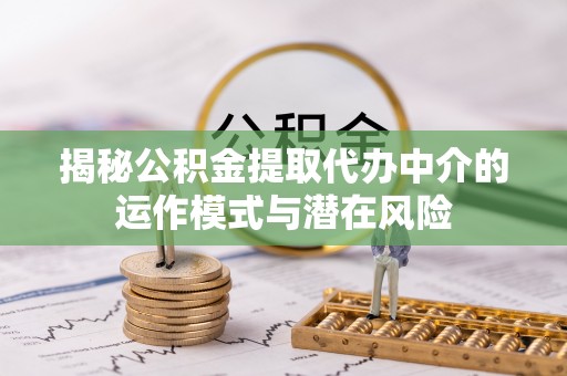 鄄城揭秘公积金提取代办中介的运作模式与潜在风险