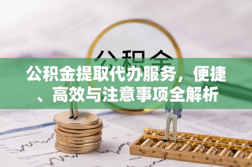 鄄城公积金提取代办服务，便捷、高效与注意事项全解析