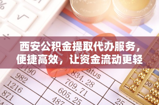 鄄城西安公积金提取代办服务，便捷高效，让资金流动更轻松