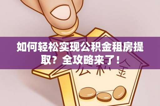 鄄城如何轻松实现公积金租房提取？全攻略来了！