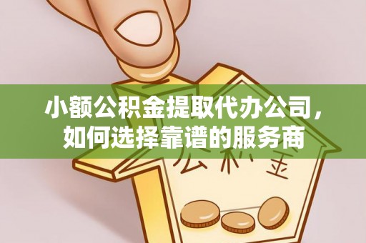 鄄城小额公积金提取代办公司，如何选择靠谱的服务商