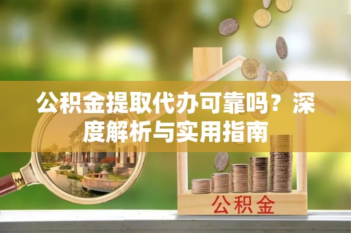 鄄城公积金提取代办可靠吗？深度解析与实用指南