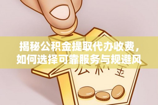 鄄城揭秘公积金提取代办收费，如何选择可靠服务与规避风险