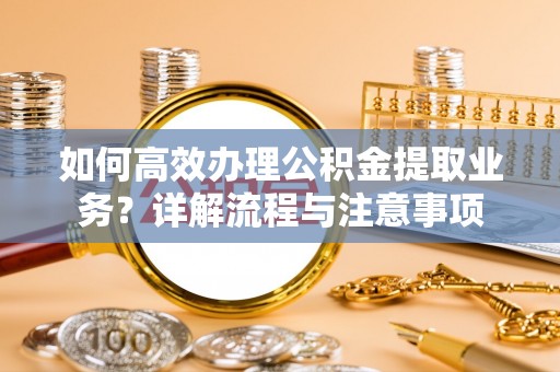 鄄城如何高效办理公积金提取业务？详解流程与注意事项
