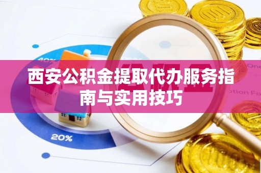 鄄城西安公积金提取代办服务指南与实用技巧