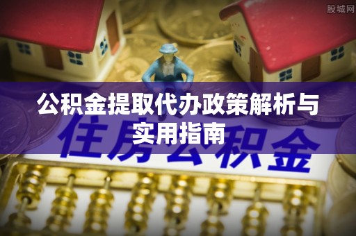 鄄城公积金提取代办政策解析与实用指南