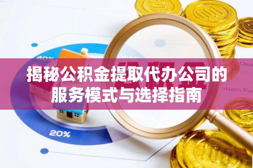 鄄城揭秘公积金提取代办公司的服务模式与选择指南