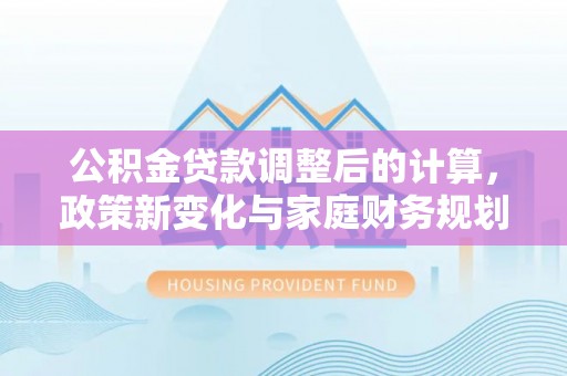 鄄城公积金贷款调整后的计算，政策新变化与家庭财务规划