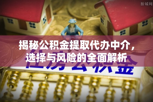 鄄城揭秘公积金提取代办中介，选择与风险的全面解析