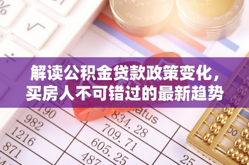 鄄城解读公积金贷款政策变化，买房人不可错过的最新趋势