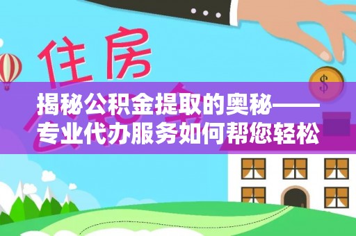 鄄城揭秘公积金提取的奥秘——专业代办服务如何帮您轻松搞定