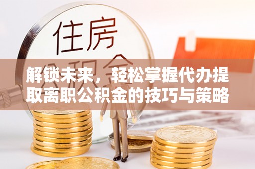 鄄城解锁未来，轻松掌握代办提取离职公积金的技巧与策略