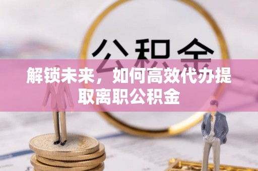 鄄城解锁未来，如何高效代办提取离职公积金