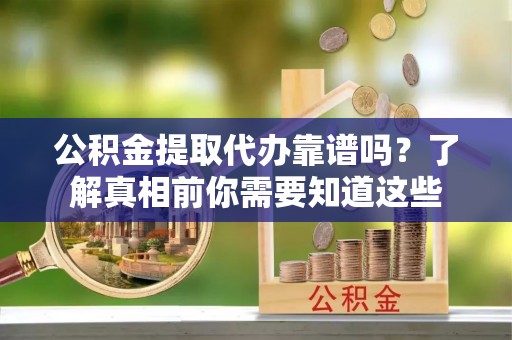 鄄城公积金提取代办靠谱吗？了解真相前你需要知道这些