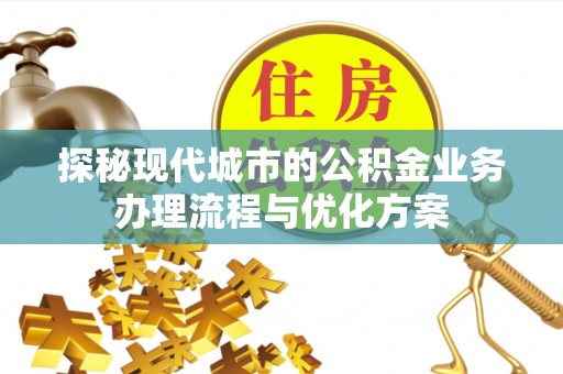 鄄城探秘现代城市的公积金业务办理流程与优化方案