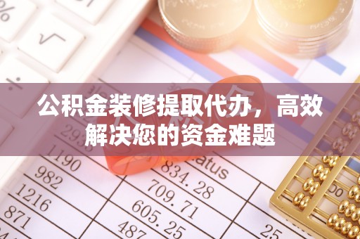 鄄城公积金装修提取代办，高效解决您的资金难题