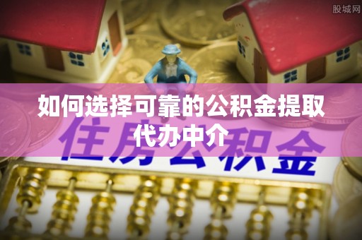 鄄城如何选择可靠的公积金提取代办中介