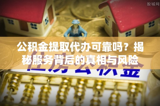 鄄城公积金提取代办可靠吗？揭秘服务背后的真相与风险