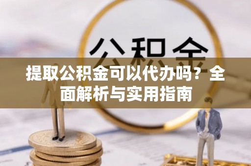 鄄城提取公积金可以代办吗？全面解析与实用指南