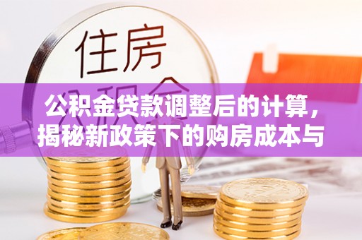 鄄城公积金贷款调整后的计算，揭秘新政策下的购房成本与规划策略