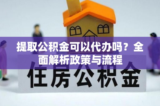 鄄城提取公积金可以代办吗？全面解析政策与流程